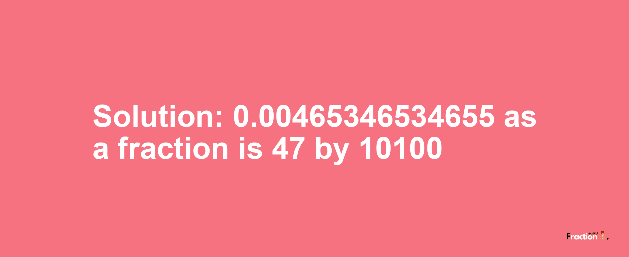 Solution:0.00465346534655 as a fraction is 47/10100